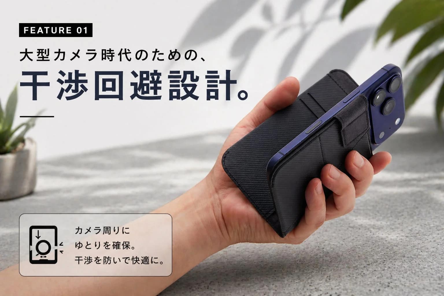 大型カメラ時代のための、 干渉回避設計。 カメラ周りに ゆとりを確保。 干渉を防いで快適に。