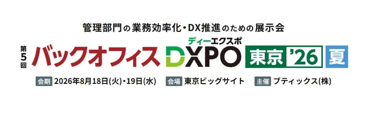 管理部門の業務効率化・DX推進のための展示会 第5回 バックオフィス DXPO ディーエキスポ 東京 '26 夏 会期 2026年8月18日(火)・19日(水) 会場 東京ビッグサイト 主催 ブティックス(株)