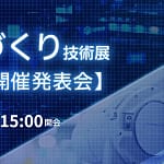 未来のガジェットはここで生まれる！「次世代ものづくり技術展」開催発表会は必見です